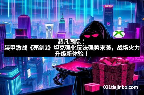 超凡国际：装甲激战《亮剑2》坦克强化玩法强势来袭，战场火力升级新体验！