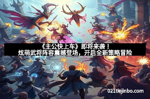 《主公快上车》即将来袭！炫萌武将阵容震撼登场，开启全新策略冒险